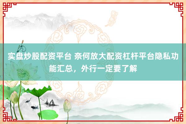 实盘炒股配资平台 奈何放大配资杠杆平台隐私功能汇总，外行一定要了解