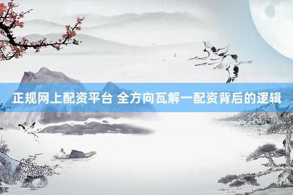 正规网上配资平台 全方向瓦解一配资背后的逻辑