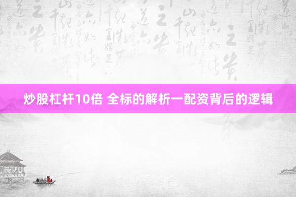 炒股杠杆10倍 全标的解析一配资背后的逻辑
