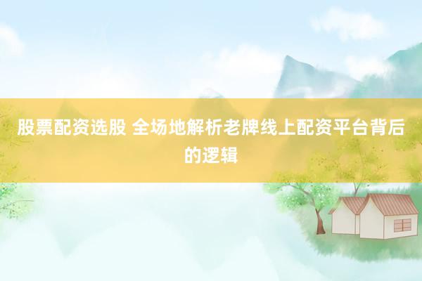 股票配资选股 全场地解析老牌线上配资平台背后的逻辑