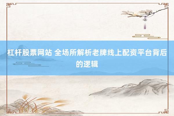 杠杆股票网站 全场所解析老牌线上配资平台背后的逻辑