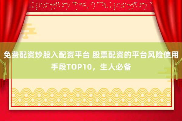 免费配资炒股入配资平台 股票配资的平台风险使用手段TOP10，生人必备
