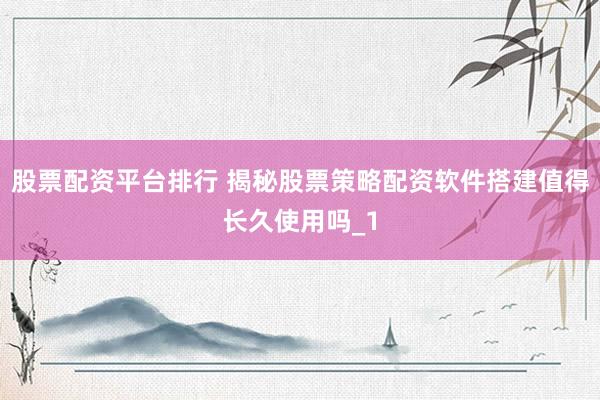 股票配资平台排行 揭秘股票策略配资软件搭建值得长久使用吗_1