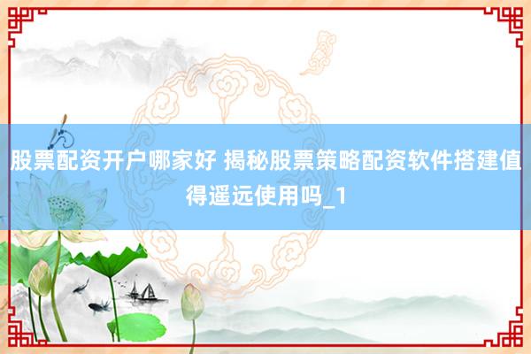 股票配资开户哪家好 揭秘股票策略配资软件搭建值得遥远使用吗_1