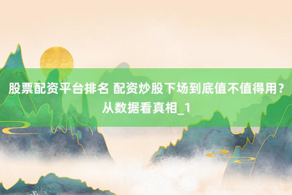 股票配资平台排名 配资炒股下场到底值不值得用？从数据看真相_1