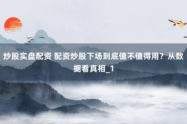 炒股实盘配资 配资炒股下场到底值不值得用？从数据看真相_1