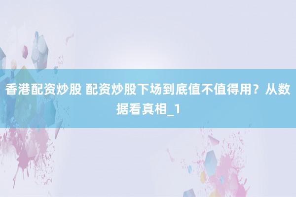 香港配资炒股 配资炒股下场到底值不值得用？从数据看真相_1