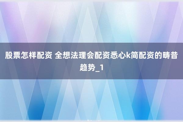 股票怎样配资 全想法理会配资悉心k简配资的畴昔趋势_1