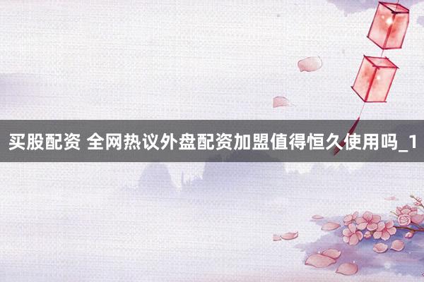 买股配资 全网热议外盘配资加盟值得恒久使用吗_1