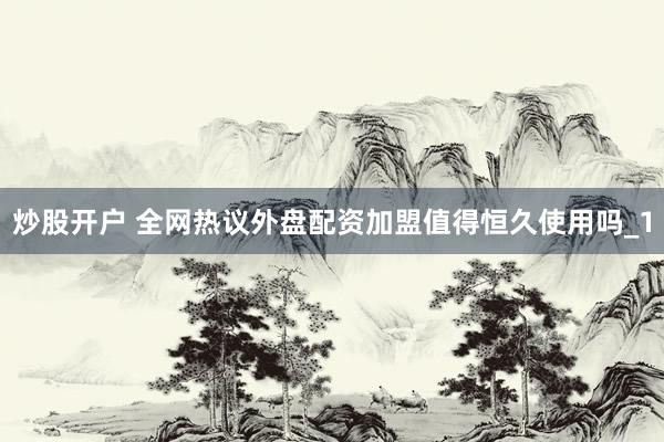 炒股开户 全网热议外盘配资加盟值得恒久使用吗_1