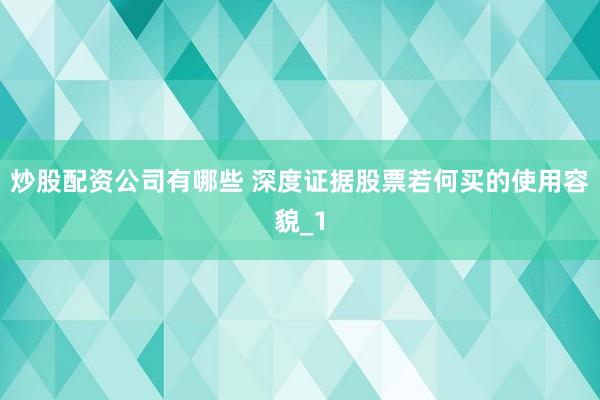 炒股配资公司有哪些 深度证据股票若何买的使用容貌_1
