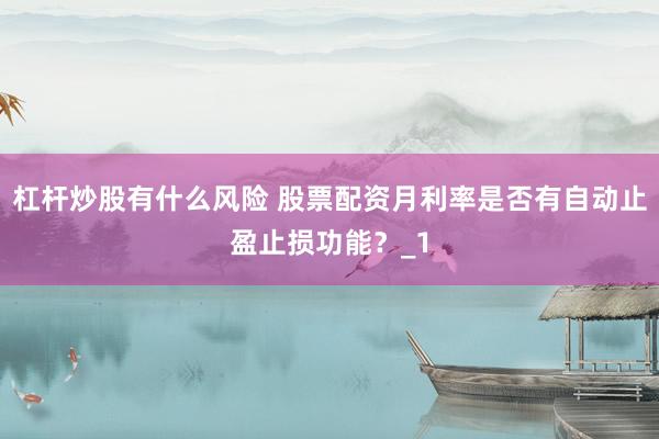 杠杆炒股有什么风险 股票配资月利率是否有自动止盈止损功能？_1