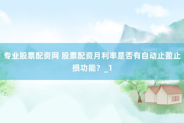 专业股票配资网 股票配资月利率是否有自动止盈止损功能？_1