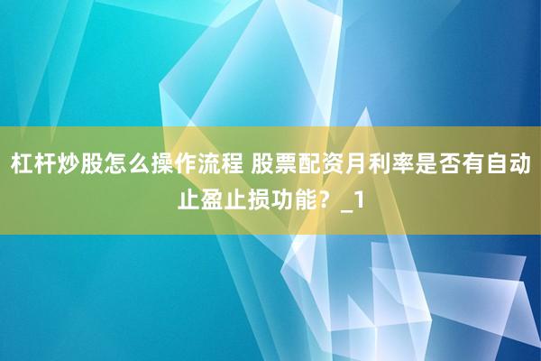 杠杆炒股怎么操作流程 股票配资月利率是否有自动止盈止损功能？_1