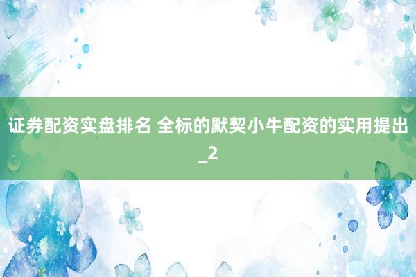 证券配资实盘排名 全标的默契小牛配资的实用提出_2
