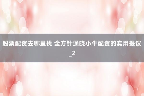 股票配资去哪里找 全方针通晓小牛配资的实用提议_2