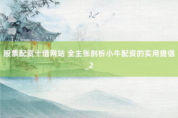 股票配资十倍网站 全主张剖析小牛配资的实用提倡_2