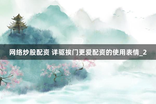 网络炒股配资 详驱挨门更爱配资的使用表情_2
