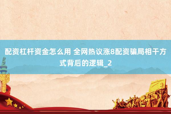 配资杠杆资金怎么用 全网热议涨8配资骗局相干方式背后的逻辑_2