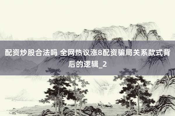 配资炒股合法吗 全网热议涨8配资骗局关系款式背后的逻辑_2