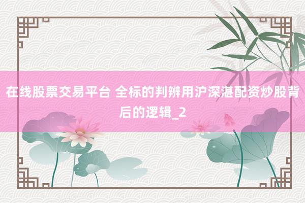 在线股票交易平台 全标的判辨用沪深湛配资炒股背后的逻辑_2