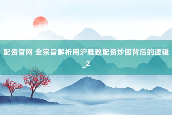 配资官网 全宗旨解析用沪雅致配资炒股背后的逻辑_2