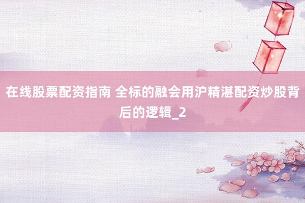 在线股票配资指南 全标的融会用沪精湛配资炒股背后的逻辑_2