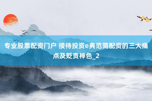 专业股票配资门户 接待投资e典范简配资的三大痛点及贬责神色_2