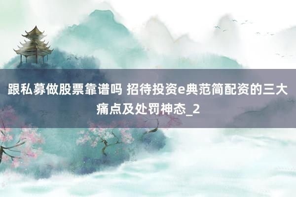 跟私募做股票靠谱吗 招待投资e典范简配资的三大痛点及处罚神态_2