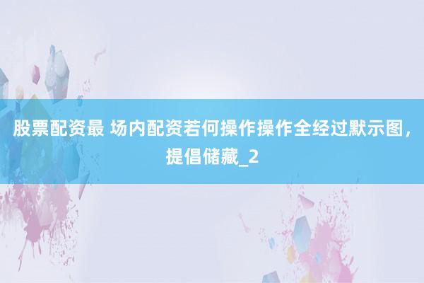 股票配资最 场内配资若何操作操作全经过默示图，提倡储藏_2