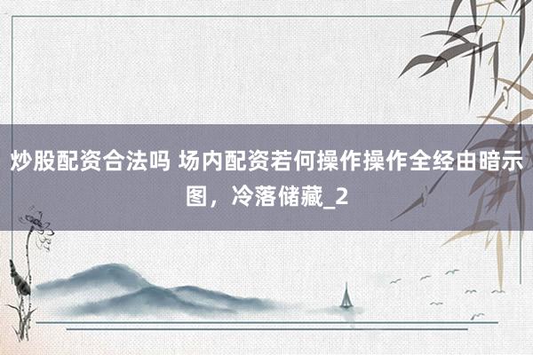 炒股配资合法吗 场内配资若何操作操作全经由暗示图，冷落储藏_2