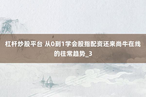 杠杆炒股平台 从0到1学会股指配资还来尚牛在线的往常趋势_3
