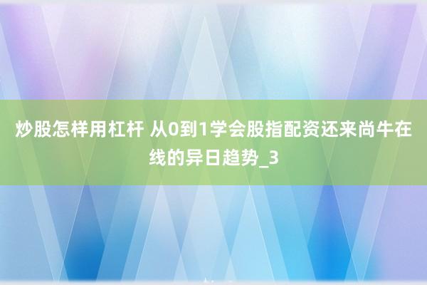 炒股怎样用杠杆 从0到1学会股指配资还来尚牛在线的异日趋势_3