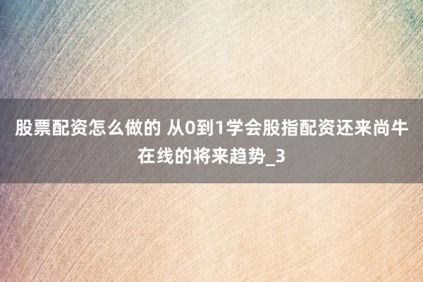 股票配资怎么做的 从0到1学会股指配资还来尚牛在线的将来趋势_3