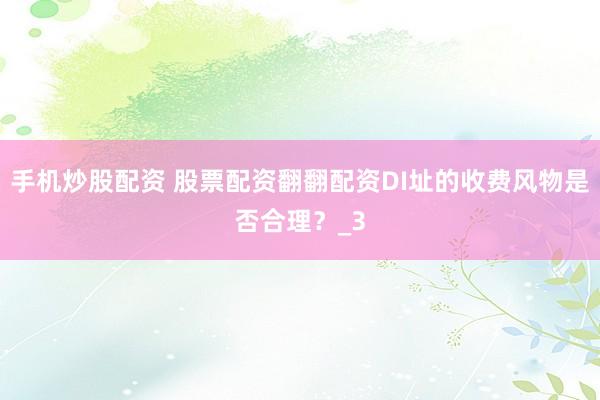 手机炒股配资 股票配资翻翻配资DI址的收费风物是否合理？_3