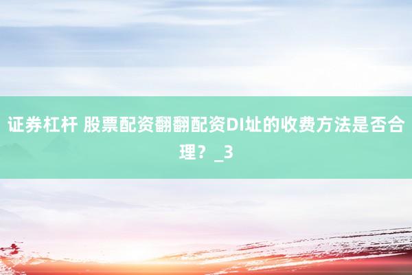 证券杠杆 股票配资翻翻配资DI址的收费方法是否合理？_3