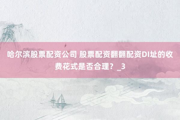 哈尔滨股票配资公司 股票配资翻翻配资DI址的收费花式是否合理？_3