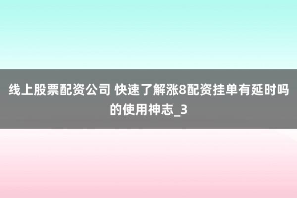 线上股票配资公司 快速了解涨8配资挂单有延时吗的使用神志_3