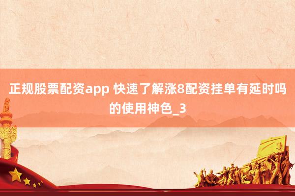 正规股票配资app 快速了解涨8配资挂单有延时吗的使用神色_3