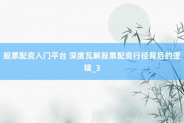 股票配资入门平台 深度瓦解股票配资行径背后的逻辑_3