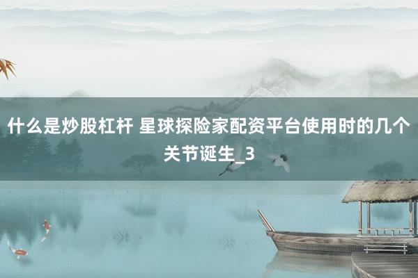 什么是炒股杠杆 星球探险家配资平台使用时的几个关节诞生_3
