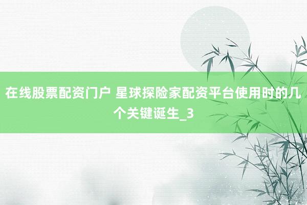 在线股票配资门户 星球探险家配资平台使用时的几个关键诞生_3