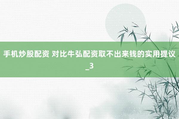 手机炒股配资 对比牛弘配资取不出来钱的实用提议_3