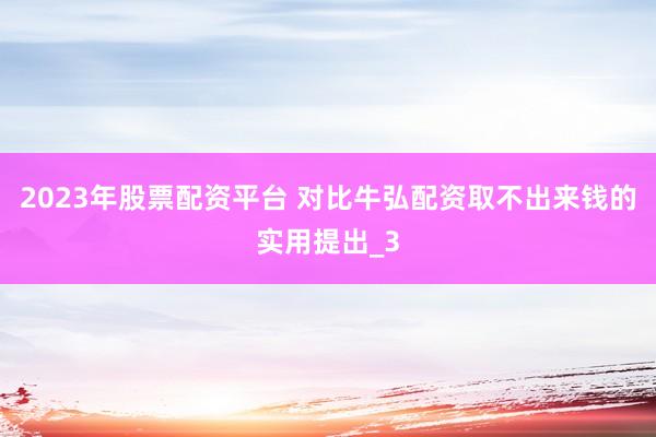 2023年股票配资平台 对比牛弘配资取不出来钱的实用提出_3