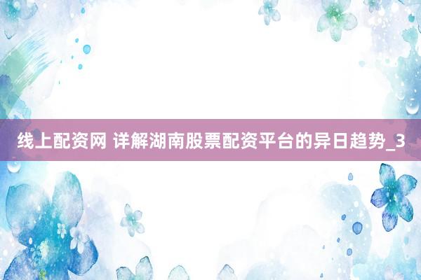 线上配资网 详解湖南股票配资平台的异日趋势_3