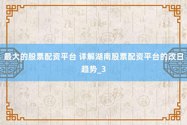 最大的股票配资平台 详解湖南股票配资平台的改日趋势_3
