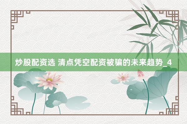 炒股配资选 清点凭空配资被骗的未来趋势_4