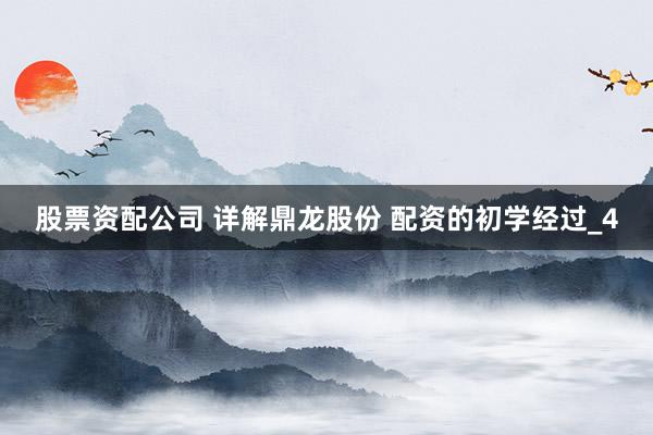 股票资配公司 详解鼎龙股份 配资的初学经过_4