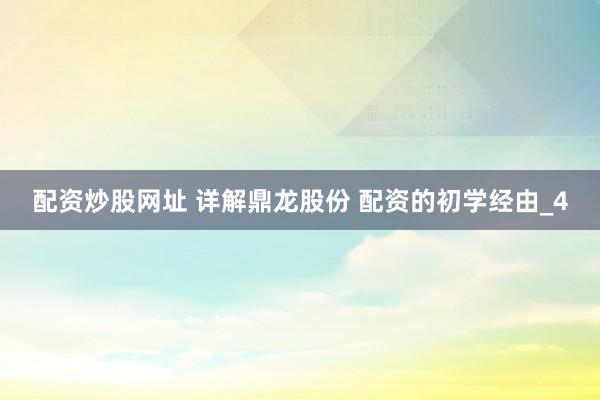 配资炒股网址 详解鼎龙股份 配资的初学经由_4