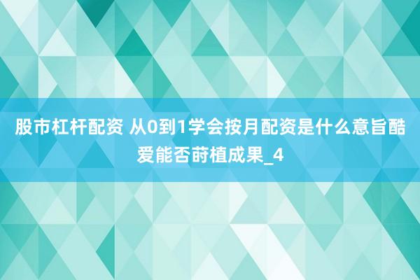股市杠杆配资 从0到1学会按月配资是什么意旨酷爱能否莳植成果_4
